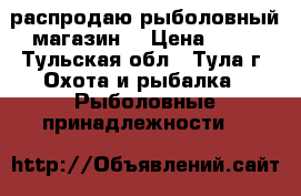 распродаю рыболовный магазин  › Цена ­ 50 - Тульская обл., Тула г. Охота и рыбалка » Рыболовные принадлежности   